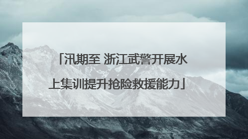 汛期至 浙江武警开展水上集训提升抢险救援能力