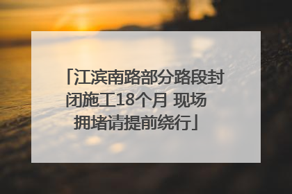 江滨南路部分路段封闭施工18个月 现场拥堵请提前绕行