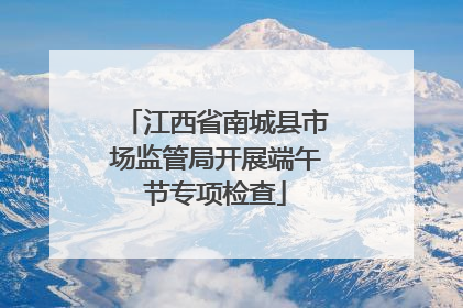 江西省南城县市场监管局开展端午节专项检查
