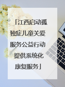 江西启动孤独症儿童关爱服务公益行动 提供系统化康复服务