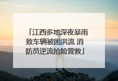 江西多地深夜暴雨致车辆被困洪流 消防员逆流抢险营救