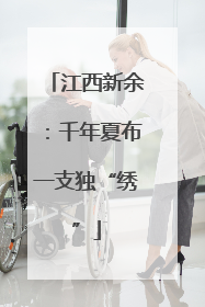 江西新余：千年夏布一支独“绣”