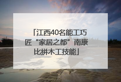 江西40名能工巧匠“家居之都”南康比拼木工技能