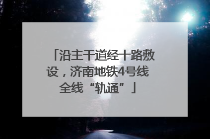 沿主干道经十路敷设，济南地铁4号线全线“轨通”