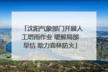 沈阳气象部门开展人工增雨作业 缓解局部旱情 助力森林防火