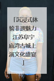 沉浸式体验非遗魅力 江苏阜宁庙湾古城上演文化盛宴