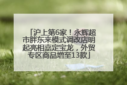 沪上第6家！永辉超市胖东来模式调改店明起亮相嘉定宝龙，外贸专区商品增至13款
