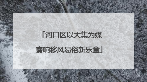河口区以大集为媒 奏响移风易俗新乐章