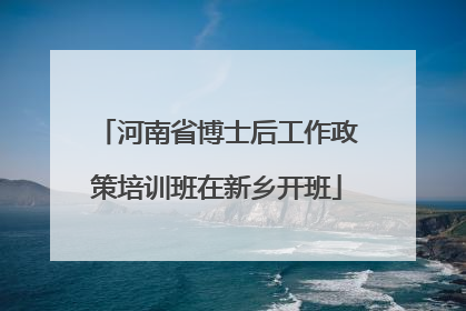 河南省博士后工作政策培训班在新乡开班