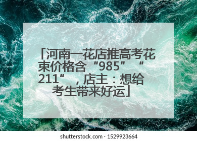 河南一花店推高考花束价格含“985”“211”，店主：想给考生带来好运
