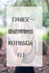 河南又一重磅博物馆将开馆试运行