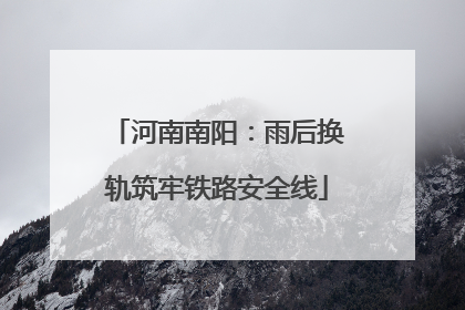 河南南阳：雨后换轨筑牢铁路安全线