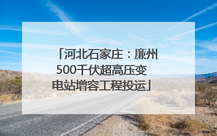 河北石家庄：廉州500千伏超高压变电站增容工程投运