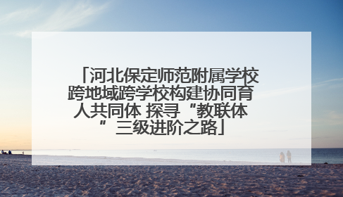 河北保定师范附属学校跨地域跨学校构建协同育人共同体 探寻“教联体”三级进阶之路