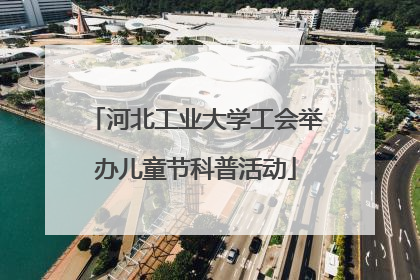 河北工业大学工会举办儿童节科普活动