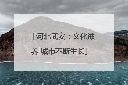 河北武安：文化滋养 城市不断生长