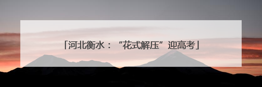 河北衡水：“花式解压”迎高考