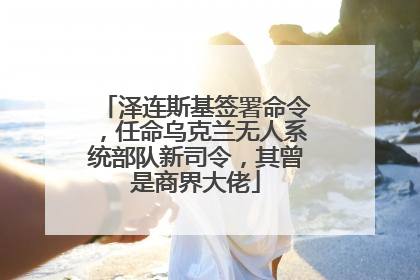 泽连斯基签署命令，任命乌克兰无人系统部队新司令，其曾是商界大佬
