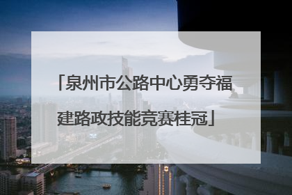 泉州市公路中心勇夺福建路政技能竞赛桂冠