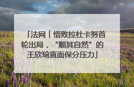 法网︱惜败拉杜卡努首轮出局，“顺其自然”的王欣瑜直面保分压力