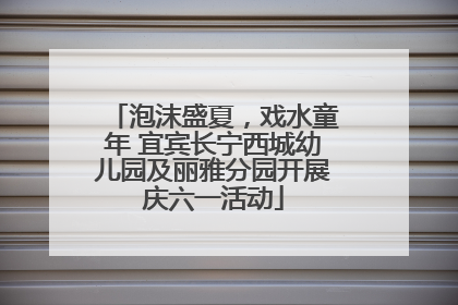 泡沫盛夏，戏水童年 宜宾长宁西城幼儿园及丽雅分园开展庆六一活动