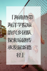 海南热带海洋学院琼韵兴乡团队探索琼剧传承发展新路径