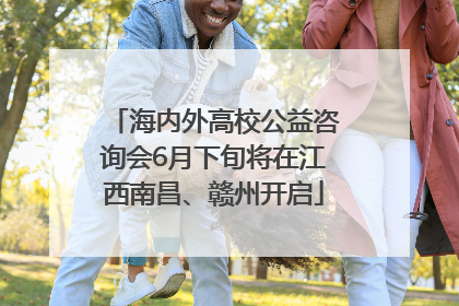 海内外高校公益咨询会6月下旬将在江西南昌、赣州开启