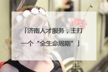 济南人才服务，主打一个“全生命周期”