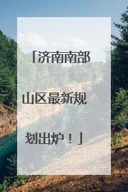 济南南部山区最新规划出炉！