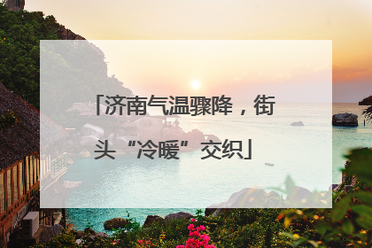济南气温骤降，街头“冷暖”交织