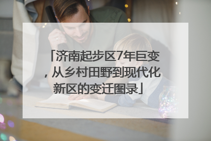 济南起步区7年巨变，从乡村田野到现代化新区的变迁图录