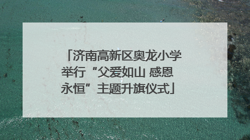济南高新区奥龙小学举行“父爱如山 感恩永恒”主题升旗仪式