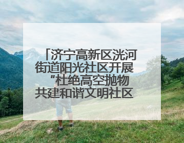 济宁高新区洸河街道阳光社区开展“杜绝高空抛物 共建和谐文明社区”宣传活动