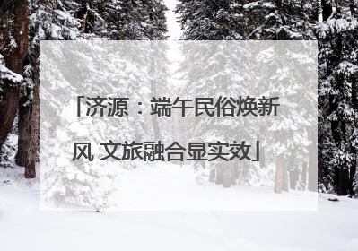 济源：端午民俗焕新风 文旅融合显实效