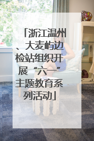 浙江温州、大麦屿边检站组织开展“六一”主题教育系列活动