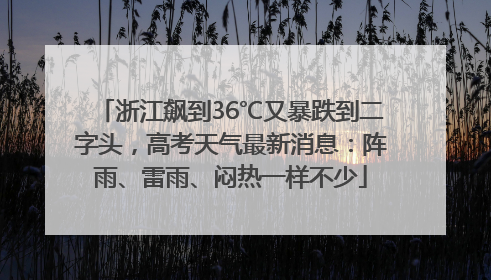 浙江飙到36℃又暴跌到二字头，高考天气最新消息：阵雨、雷雨、闷热一样不少