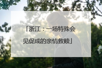 浙江：一场特殊会见促成的亲情救赎