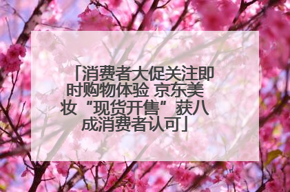 消费者大促关注即时购物体验 京东美妆“现货开售”获八成消费者认可