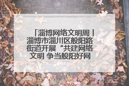 淄博网络文明周丨淄博市淄川区般阳路街道开展“共建网络文明 争当般阳好网民”主题宣讲活动