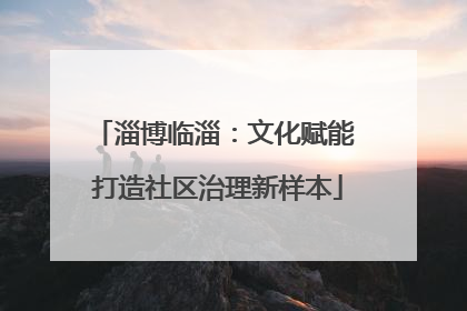 淄博临淄：文化赋能 打造社区治理新样本