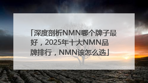 深度剖析NMN哪个牌子最好，2025年十大NMN品牌排行，NMN该怎么选