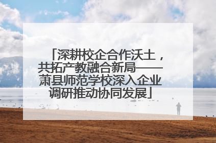 深耕校企合作沃土，共拓产教融合新局——萧县师范学校深入企业调研推动协同发展