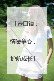 淳口镇：情暖童心，护航成长