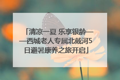 清凉一夏 乐享银龄——西城老人专属北戴河5日避暑康养之旅开启