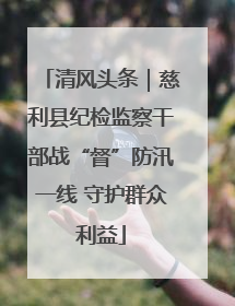 清风头条｜慈利县纪检监察干部战“督”防汛一线 守护群众利益