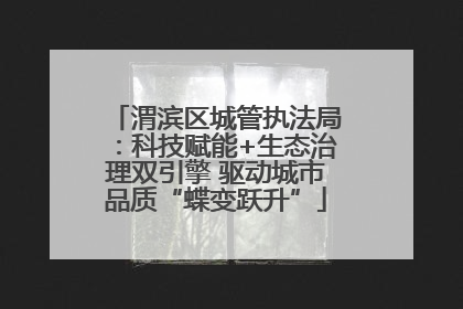 渭滨区城管执法局：科技赋能+生态治理双引擎 驱动城市品质“蝶变跃升”