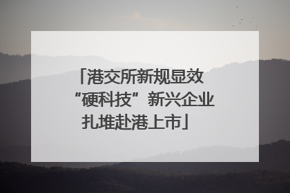 港交所新规显效 “硬科技”新兴企业扎堆赴港上市