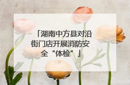 湖南中方县对沿街门店开展消防安全“体检”