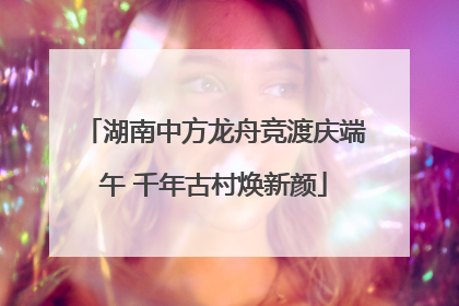 湖南中方龙舟竞渡庆端午 千年古村焕新颜