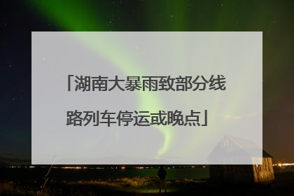 湖南大暴雨致部分线路列车停运或晚点